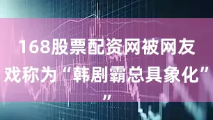 168股票配资网被网友戏称为“韩剧霸总具象化”