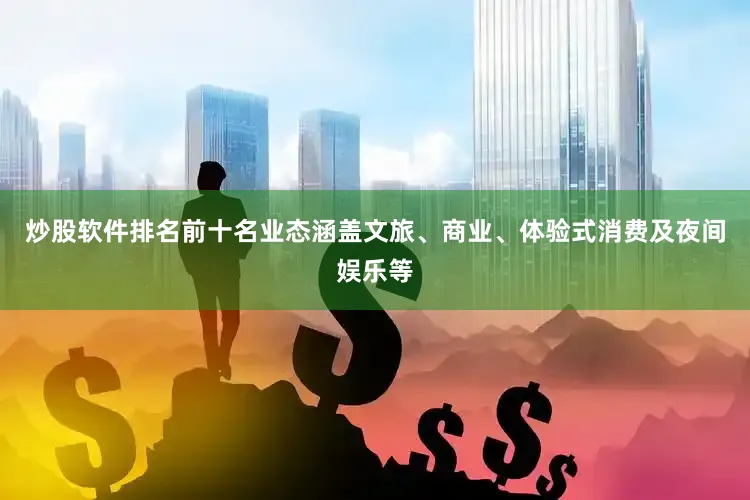 炒股软件排名前十名业态涵盖文旅、商业、体验式消费及夜间娱乐等