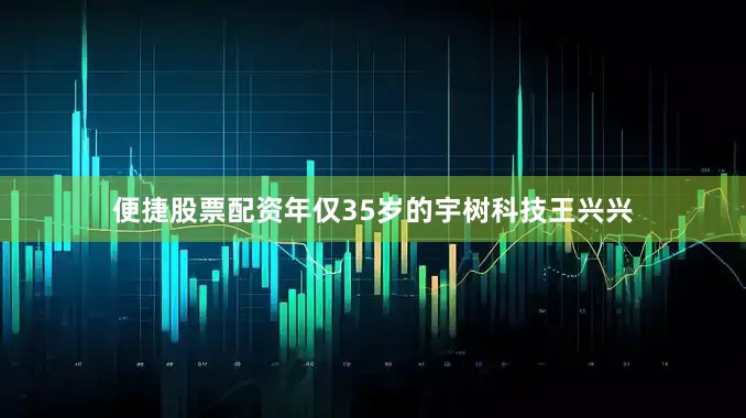 便捷股票配资年仅35岁的宇树科技王兴兴