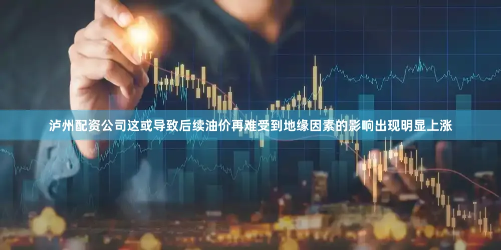 泸州配资公司这或导致后续油价再难受到地缘因素的影响出现明显上涨