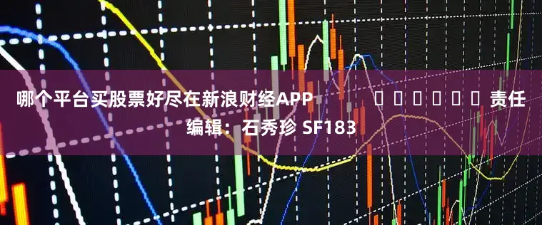 哪个平台买股票好尽在新浪财经APP            						责任编辑：石秀珍 SF183