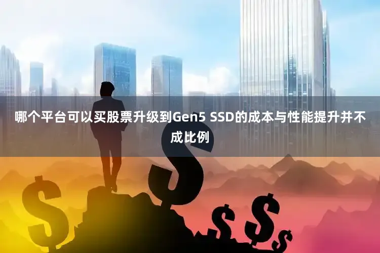 哪个平台可以买股票升级到Gen5 SSD的成本与性能提升并不成比例