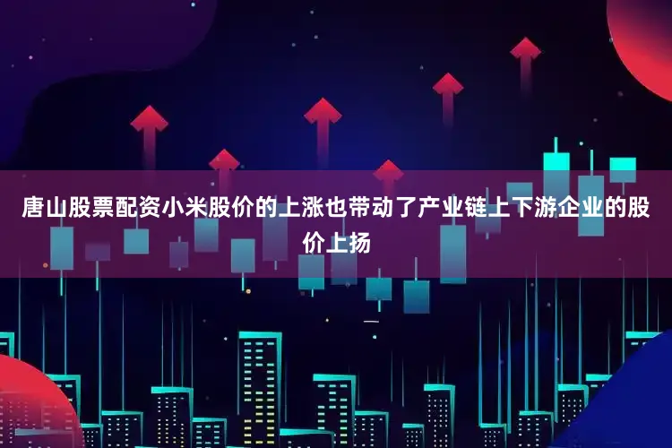 唐山股票配资小米股价的上涨也带动了产业链上下游企业的股价上扬