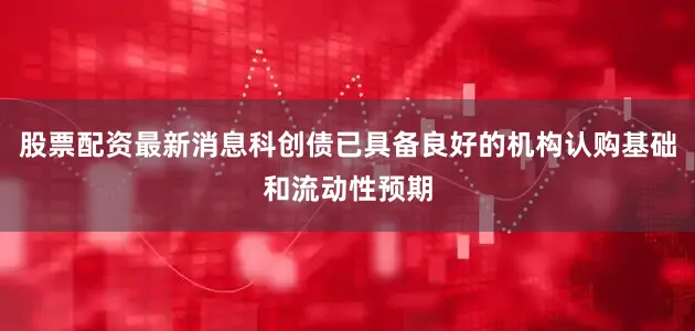 股票配资最新消息科创债已具备良好的机构认购基础和流动性预期