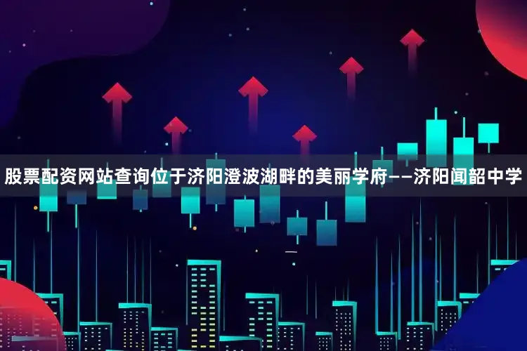 股票配资网站查询位于济阳澄波湖畔的美丽学府——济阳闻韶中学