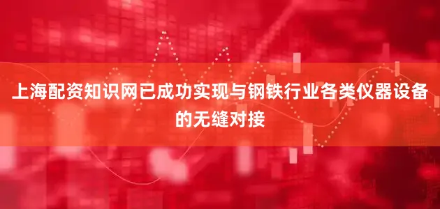 上海配资知识网已成功实现与钢铁行业各类仪器设备的无缝对接