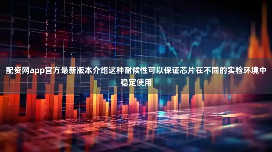 配资网app官方最新版本介绍这种耐候性可以保证芯片在不同的实验环境中稳定使用