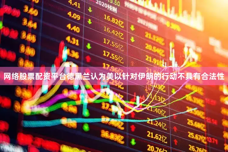 网络股票配资平台德黑兰认为美以针对伊朗的行动不具有合法性