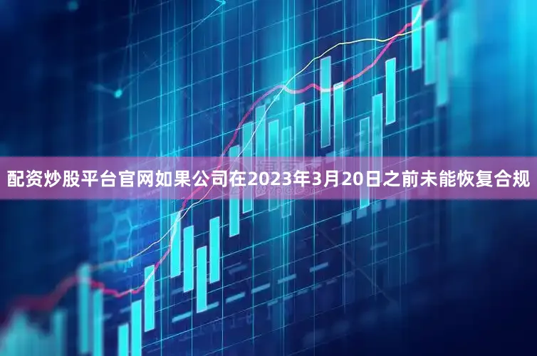 配资炒股平台官网如果公司在2023年3月20日之前未能恢复合规