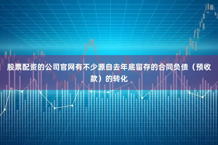 股票配资的公司官网有不少源自去年底留存的合同负债（预收款）的转化