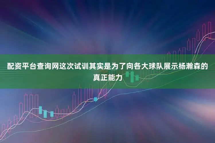 配资平台查询网这次试训其实是为了向各大球队展示杨瀚森的真正能力