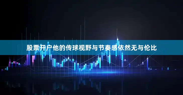 股票开户他的传球视野与节奏感依然无与伦比