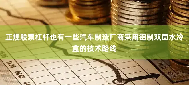 正规股票杠杆也有一些汽车制造厂商采用铝制双面水冷盒的技术路线