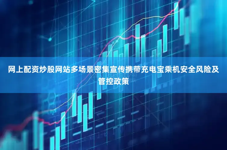 网上配资炒股网站多场景密集宣传携带充电宝乘机安全风险及管控政策