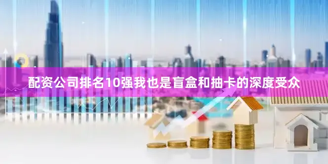 配资公司排名10强我也是盲盒和抽卡的深度受众