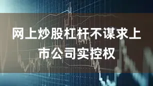 网上炒股杠杆不谋求上市公司实控权