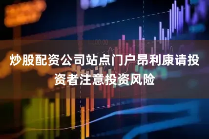 炒股配资公司站点门户昂利康请投资者注意投资风险