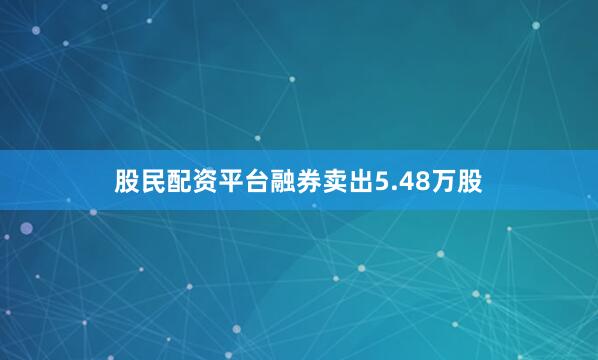 股民配资平台融券卖出5.48万股