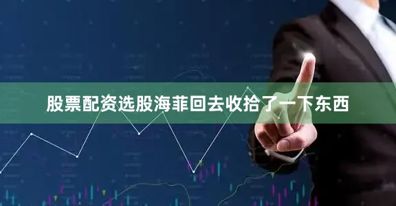股票配资选股海菲回去收拾了一下东西