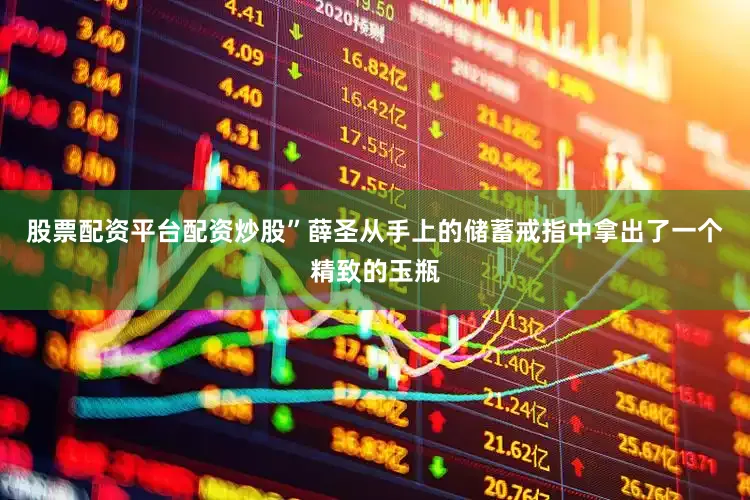 股票配资平台配资炒股”薛圣从手上的储蓄戒指中拿出了一个精致的玉瓶