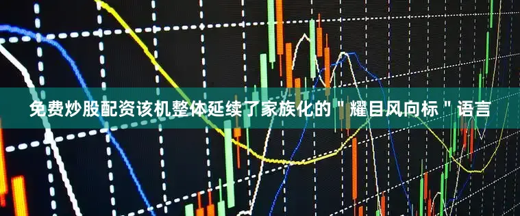 免费炒股配资该机整体延续了家族化的＂耀目风向标＂语言