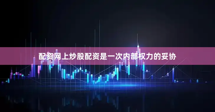 配资网上炒股配资是一次内部权力的妥协