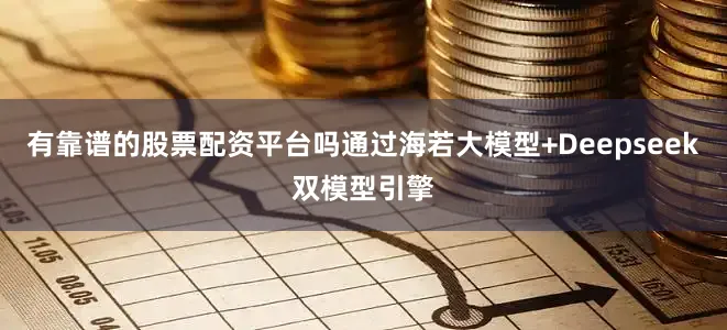 有靠谱的股票配资平台吗通过海若大模型+Deepseek双模型引擎