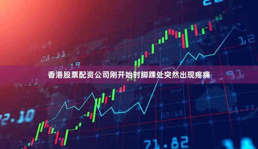 香港股票配资公司刚开始时脚踝处突然出现疼痛