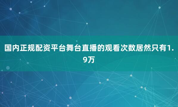 国内正规配资平台舞台直播的观看次数居然只有1.9万