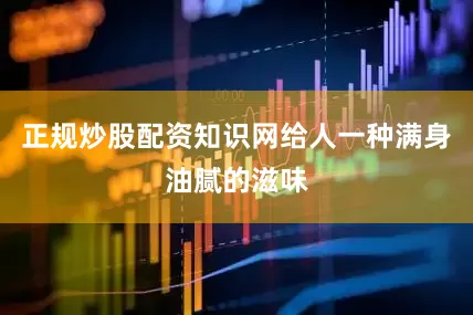 正规炒股配资知识网给人一种满身油腻的滋味