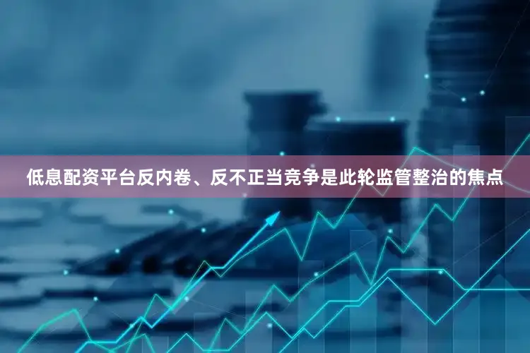 低息配资平台反内卷、反不正当竞争是此轮监管整治的焦点