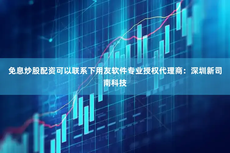 免息炒股配资可以联系下用友软件专业授权代理商：深圳新司南科技