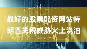 最好的股票配资网站特朗普关税威胁火上浇油