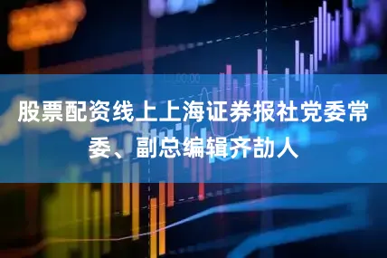 股票配资线上上海证券报社党委常委、副总编辑齐劼人