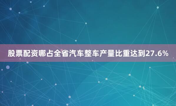股票配资哪占全省汽车整车产量比重达到27.6%