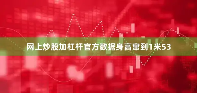 网上炒股加杠杆官方数据身高窜到1米53