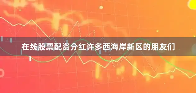 在线股票配资分红许多西海岸新区的朋友们
