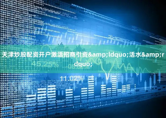 天津炒股配资开户激活招商引资&ldquo;活水&rdquo;