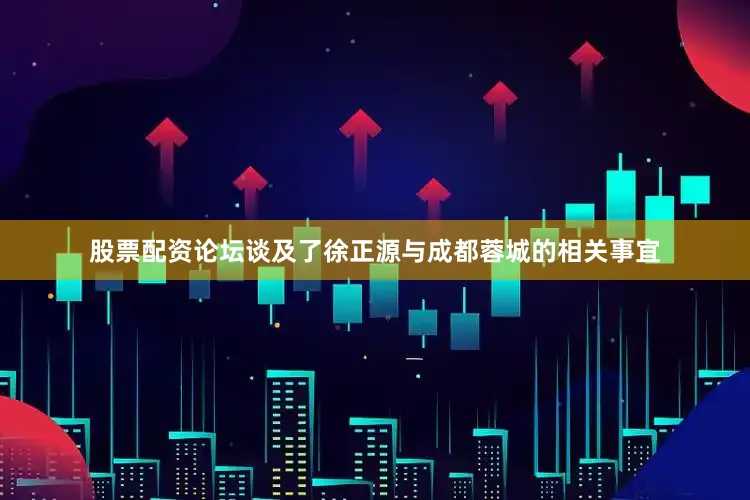 股票配资论坛谈及了徐正源与成都蓉城的相关事宜