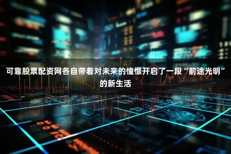 可靠股票配资网各自带着对未来的憧憬开启了一段“前途光明”的新生活