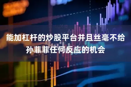 能加杠杆的炒股平台并且丝毫不给孙菲菲任何反应的机会