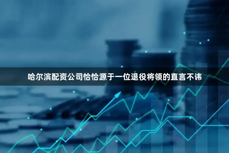 哈尔滨配资公司恰恰源于一位退役将领的直言不讳