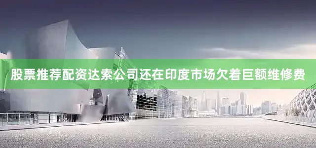 股票推荐配资达索公司还在印度市场欠着巨额维修费
