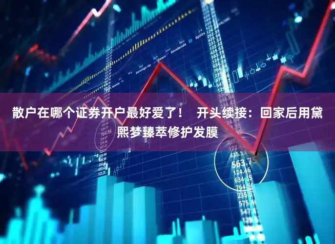 散户在哪个证券开户最好爱了！  开头续接：回家后用黛熙梦臻萃修护发膜