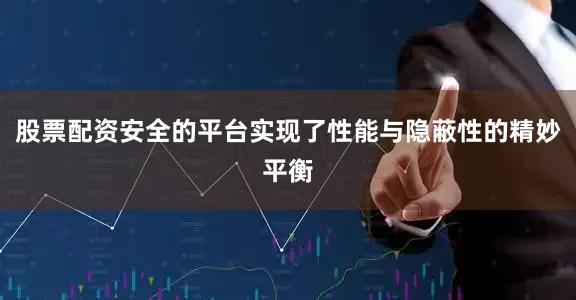 股票配资安全的平台实现了性能与隐蔽性的精妙平衡
