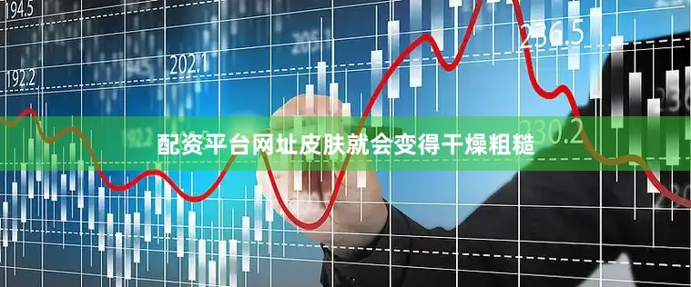 配资平台网址皮肤就会变得干燥粗糙