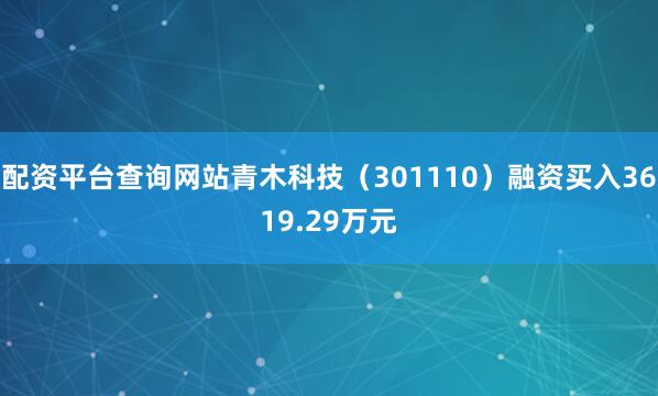 配资平台查询网站青木科技（301110）融资买入3619.29万元