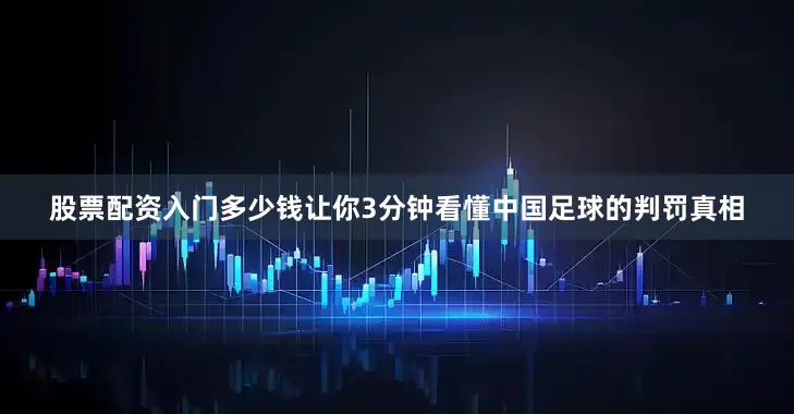 股票配资入门多少钱让你3分钟看懂中国足球的判罚真相