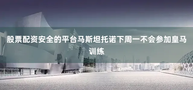 股票配资安全的平台马斯坦托诺下周一不会参加皇马训练
