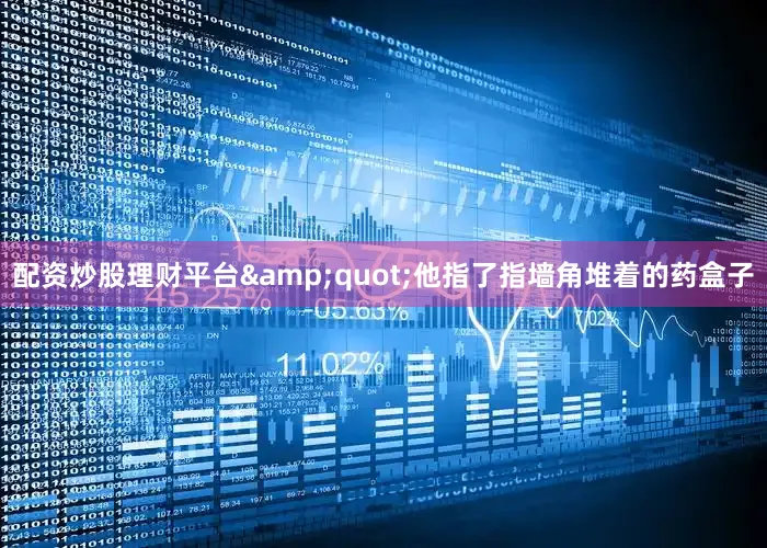 配资炒股理财平台&quot;他指了指墙角堆着的药盒子